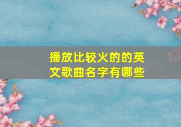 播放比较火的的英文歌曲名字有哪些