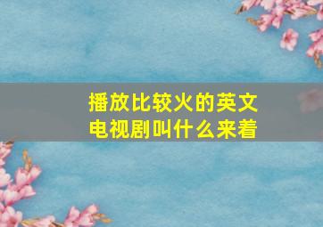 播放比较火的英文电视剧叫什么来着