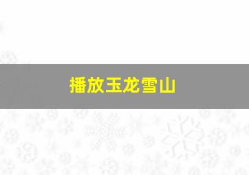 播放玉龙雪山