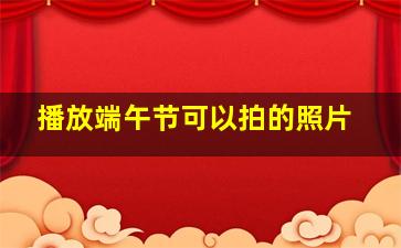 播放端午节可以拍的照片