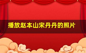 播放赵本山宋丹丹的照片