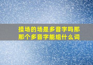 操场的场是多音字吗那那个多音字能组什么词