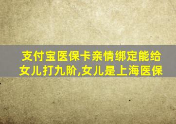 支付宝医保卡亲情绑定能给女儿打九阶,女儿是上海医保