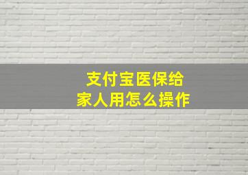 支付宝医保给家人用怎么操作