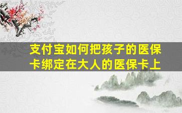 支付宝如何把孩子的医保卡绑定在大人的医保卡上