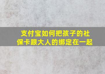 支付宝如何把孩子的社保卡跟大人的绑定在一起