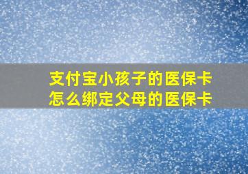 支付宝小孩子的医保卡怎么绑定父母的医保卡