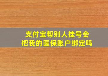 支付宝帮别人挂号会把我的医保账户绑定吗