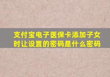 支付宝电子医保卡添加子女时让设置的密码是什么密码