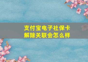 支付宝电子社保卡解除关联会怎么样