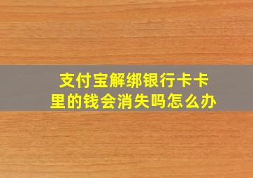 支付宝解绑银行卡卡里的钱会消失吗怎么办