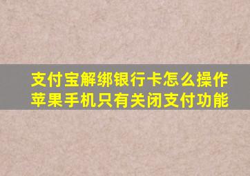 支付宝解绑银行卡怎么操作苹果手机只有关闭支付功能