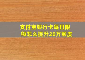 支付宝银行卡每日限额怎么提升20万额度