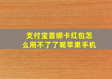 支付宝首绑卡红包怎么用不了了呢苹果手机