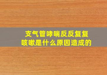 支气管哮喘反反复复咳嗽是什么原因造成的