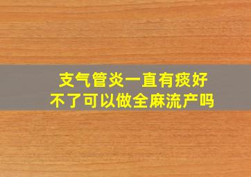 支气管炎一直有痰好不了可以做全麻流产吗