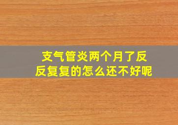 支气管炎两个月了反反复复的怎么还不好呢