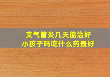 支气管炎几天能治好小孩子吗吃什么药最好