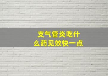 支气管炎吃什么药见效快一点