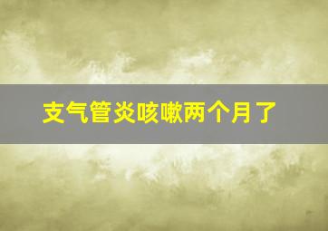 支气管炎咳嗽两个月了