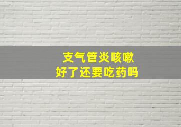 支气管炎咳嗽好了还要吃药吗