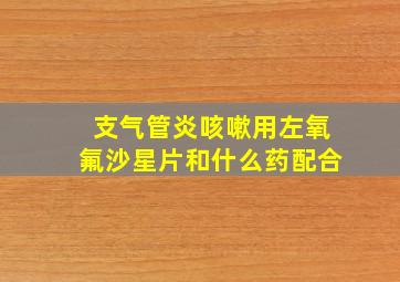 支气管炎咳嗽用左氧氟沙星片和什么药配合