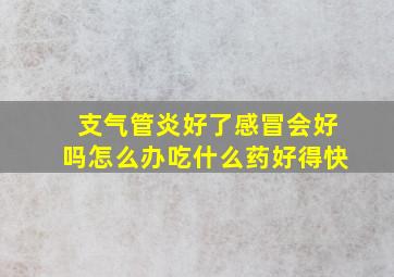 支气管炎好了感冒会好吗怎么办吃什么药好得快