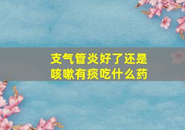 支气管炎好了还是咳嗽有痰吃什么药