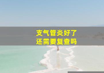 支气管炎好了还需要复查吗