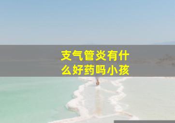 支气管炎有什么好药吗小孩