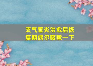 支气管炎治愈后恢复期偶尔咳嗽一下