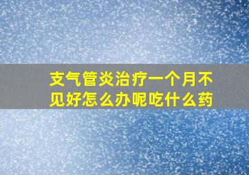 支气管炎治疗一个月不见好怎么办呢吃什么药