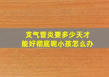 支气管炎要多少天才能好彻底呢小孩怎么办