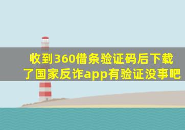 收到360借条验证码后下载了国家反诈app有验证没事吧