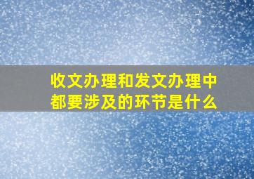 收文办理和发文办理中都要涉及的环节是什么