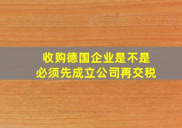 收购德国企业是不是必须先成立公司再交税