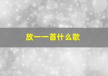 放一一首什么歌