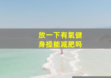 放一下有氧健身操能减肥吗