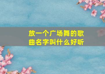 放一个广场舞的歌曲名字叫什么好听