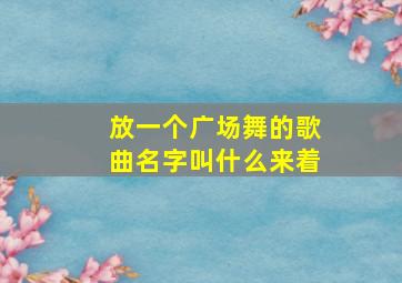 放一个广场舞的歌曲名字叫什么来着