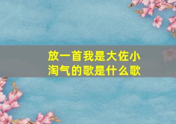 放一首我是大佐小淘气的歌是什么歌