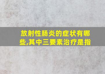 放射性肠炎的症状有哪些,其中三要素治疗是指