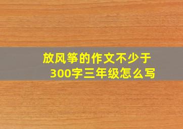 放风筝的作文不少于300字三年级怎么写