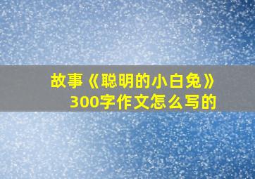 故事《聪明的小白兔》300字作文怎么写的