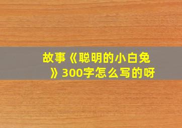 故事《聪明的小白兔》300字怎么写的呀