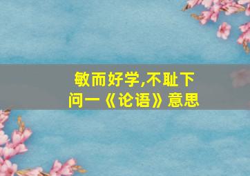 敏而好学,不耻下问一《论语》意思