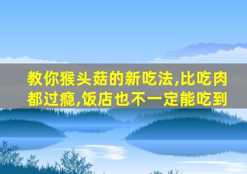 教你猴头菇的新吃法,比吃肉都过瘾,饭店也不一定能吃到