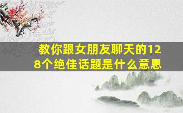 教你跟女朋友聊天的128个绝佳话题是什么意思