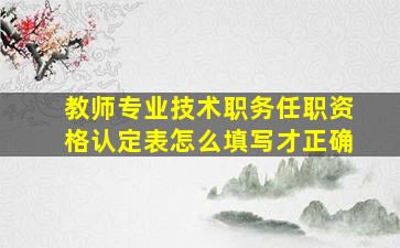 教师专业技术职务任职资格认定表怎么填写才正确