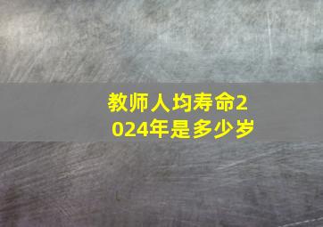 教师人均寿命2024年是多少岁